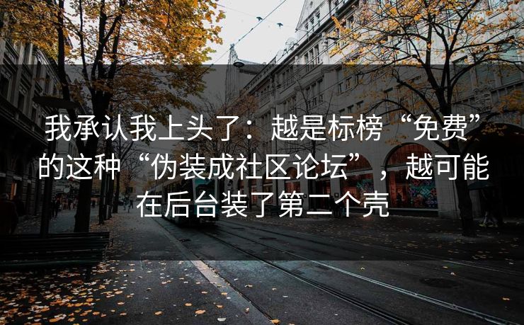 我承认我上头了：越是标榜“免费”的这种“伪装成社区论坛”，越可能在后台装了第二个壳
