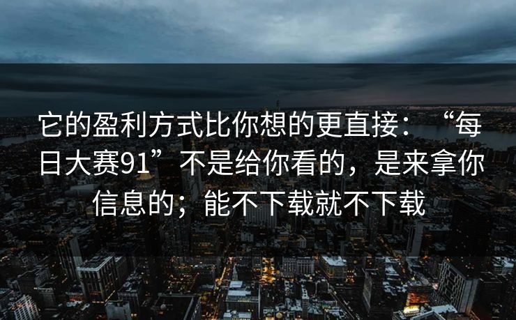它的盈利方式比你想的更直接：“每日大赛91”不是给你看的，是来拿你信息的；能不下载就不下载