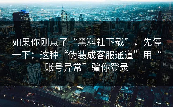 如果你刚点了“黑料社下载”，先停一下：这种“伪装成客服通道”用“账号异常”骗你登录
