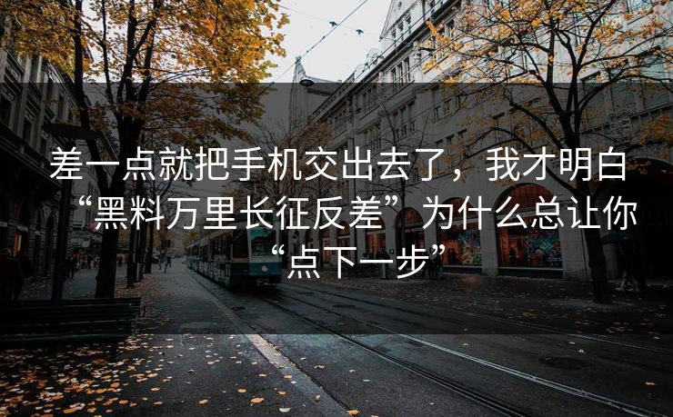 差一点就把手机交出去了，我才明白“黑料万里长征反差”为什么总让你“点下一步”