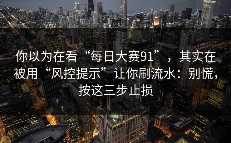 你以为在看“每日大赛91”，其实在被用“风控提示”让你刷流水：别慌，按这三步止损
