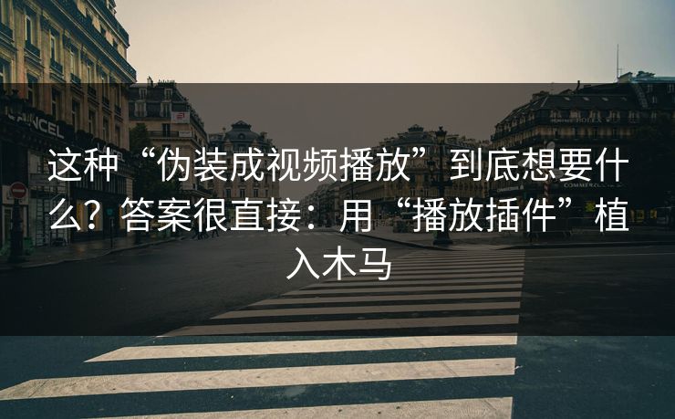 这种“伪装成视频播放”到底想要什么？答案很直接：用“播放插件”植入木马
