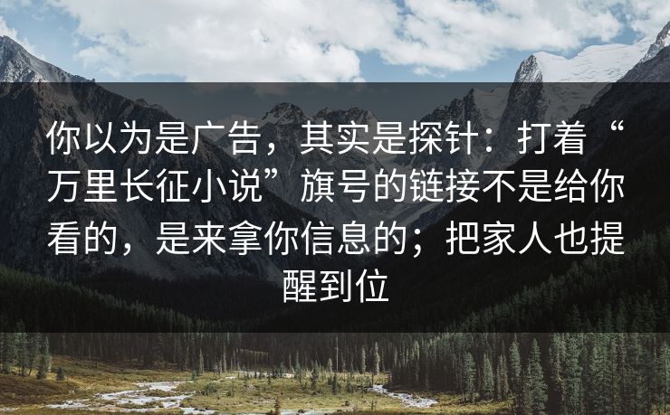 你以为是广告，其实是探针：打着“万里长征小说”旗号的链接不是给你看的，是来拿你信息的；把家人也提醒到位