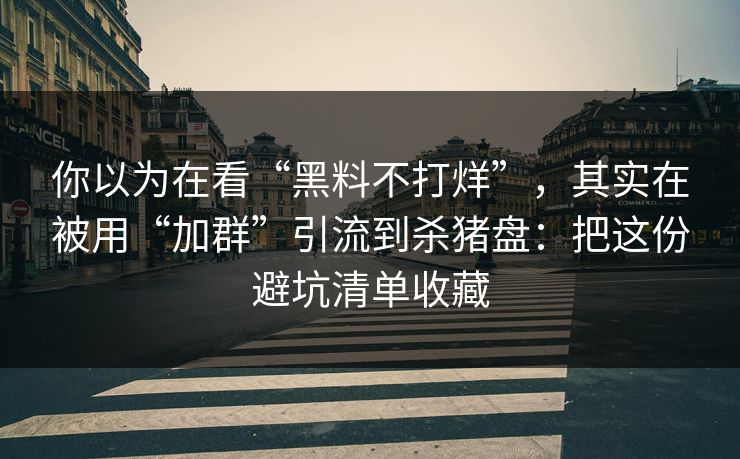 你以为在看“黑料不打烊”，其实在被用“加群”引流到杀猪盘：把这份避坑清单收藏