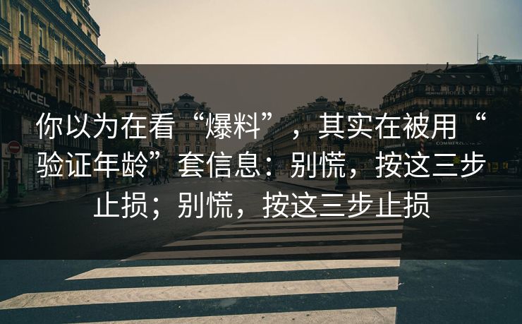 你以为在看“爆料”，其实在被用“验证年龄”套信息：别慌，按这三步止损；别慌，按这三步止损