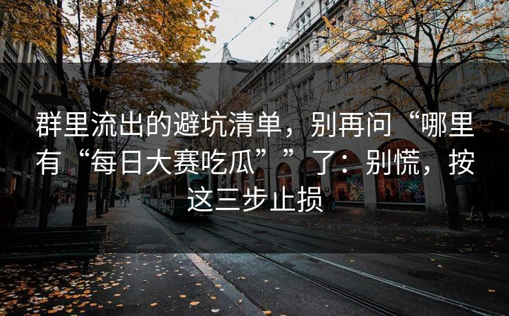 群里流出的避坑清单，别再问“哪里有“每日大赛吃瓜””了：别慌，按这三步止损