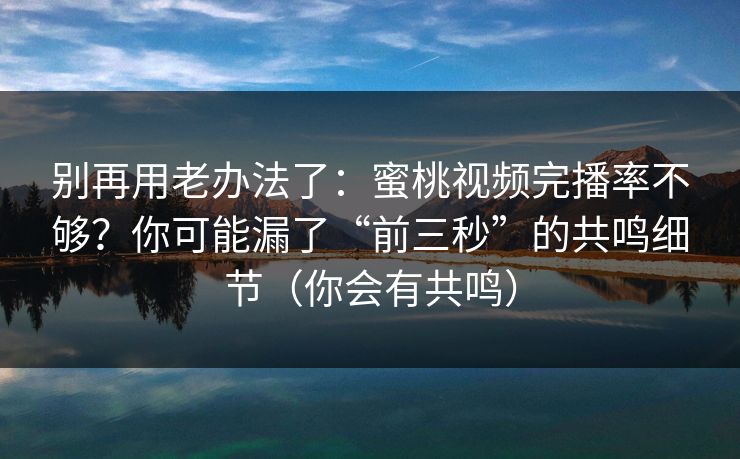 别再用老办法了：蜜桃视频完播率不够？你可能漏了“前三秒”的共鸣细节（你会有共鸣）