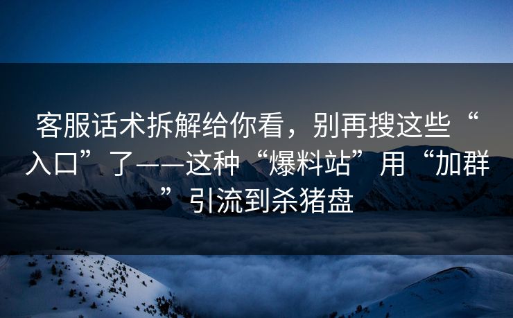客服话术拆解给你看，别再搜这些“入口”了——这种“爆料站”用“加群”引流到杀猪盘