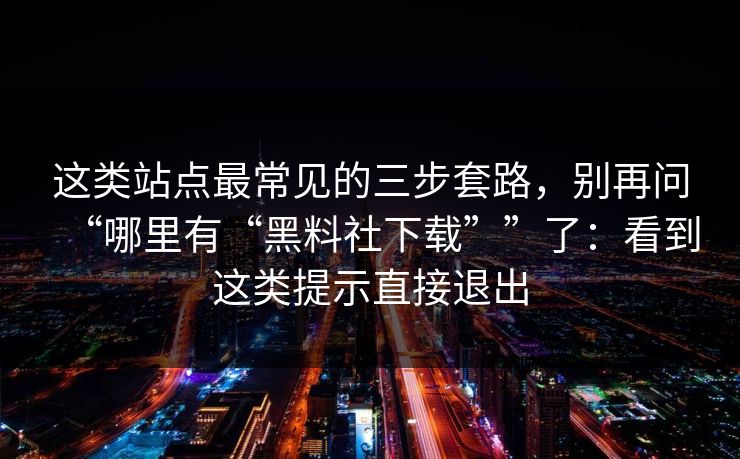 这类站点最常见的三步套路，别再问“哪里有“黑料社下载””了：看到这类提示直接退出