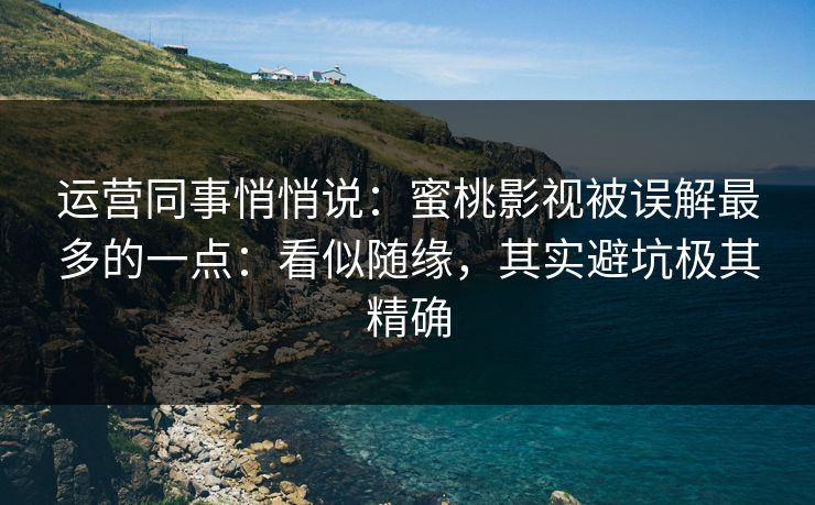 运营同事悄悄说：蜜桃影视被误解最多的一点：看似随缘，其实避坑极其精确