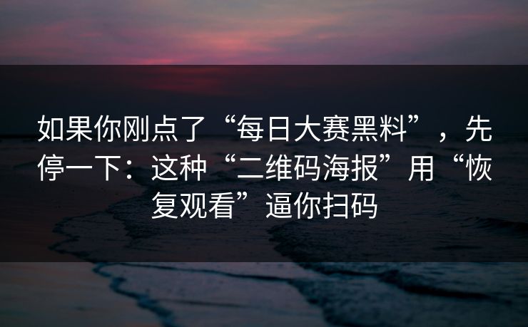 如果你刚点了“每日大赛黑料”，先停一下：这种“二维码海报”用“恢复观看”逼你扫码