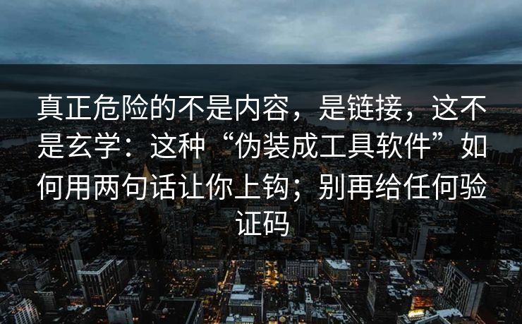 真正危险的不是内容，是链接，这不是玄学：这种“伪装成工具软件”如何用两句话让你上钩；别再给任何验证码