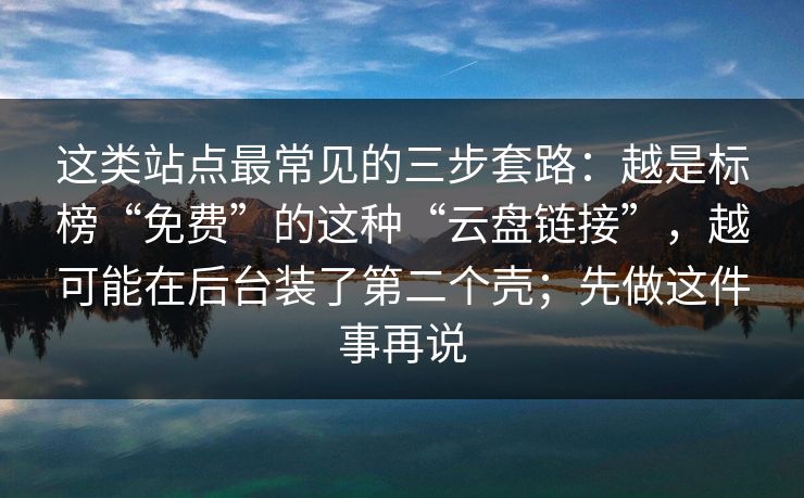 这类站点最常见的三步套路：越是标榜“免费”的这种“云盘链接”，越可能在后台装了第二个壳；先做这件事再说