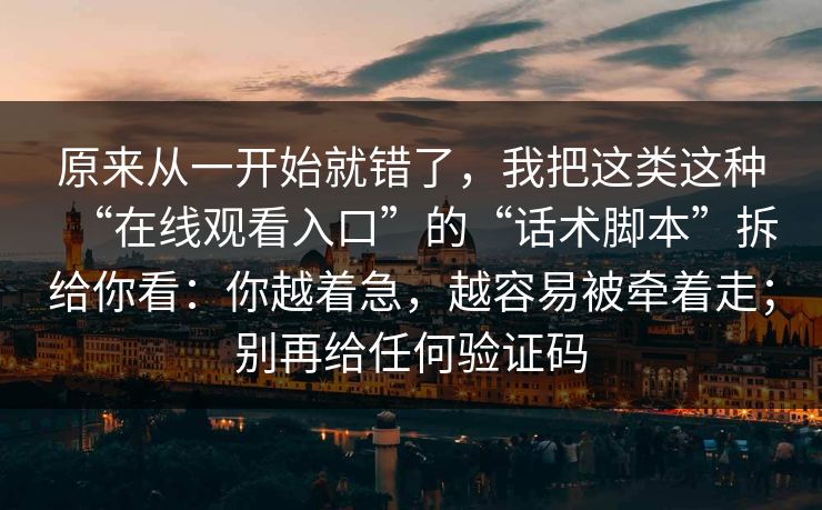 原来从一开始就错了，我把这类这种“在线观看入口”的“话术脚本”拆给你看：你越着急，越容易被牵着走；别再给任何验证码