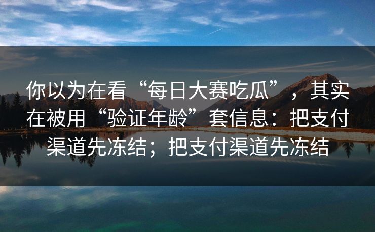 你以为在看“每日大赛吃瓜”，其实在被用“验证年龄”套信息：把支付渠道先冻结；把支付渠道先冻结