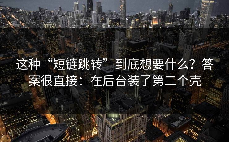 这种“短链跳转”到底想要什么？答案很直接：在后台装了第二个壳