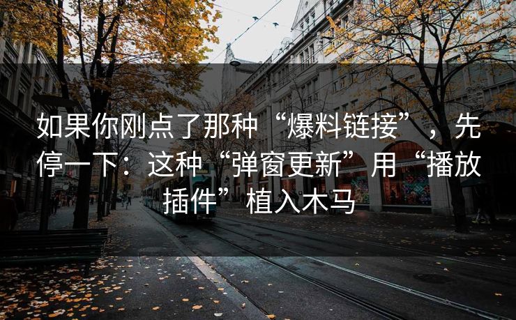 如果你刚点了那种“爆料链接”，先停一下：这种“弹窗更新”用“播放插件”植入木马