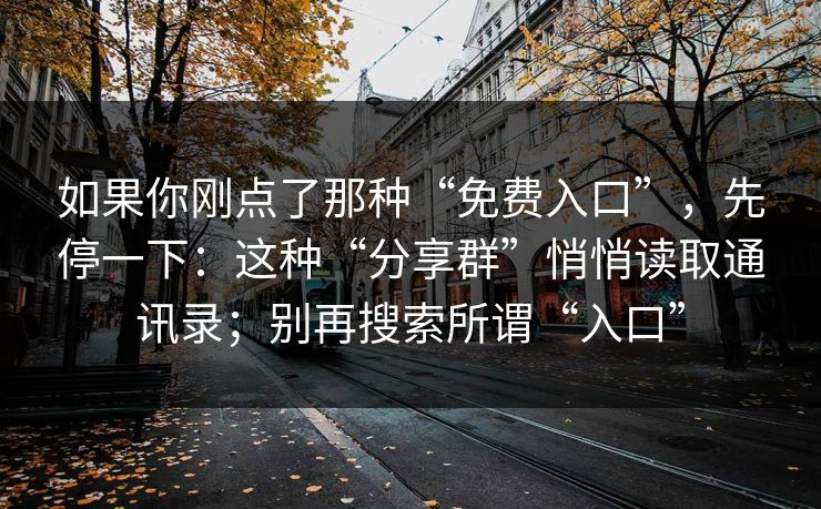如果你刚点了那种“免费入口”，先停一下：这种“分享群”悄悄读取通讯录；别再搜索所谓“入口”