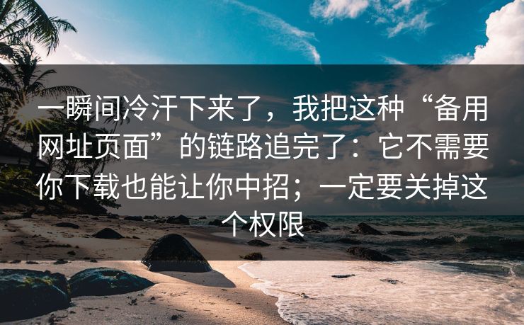 一瞬间冷汗下来了，我把这种“备用网址页面”的链路追完了：它不需要你下载也能让你中招；一定要关掉这个权限