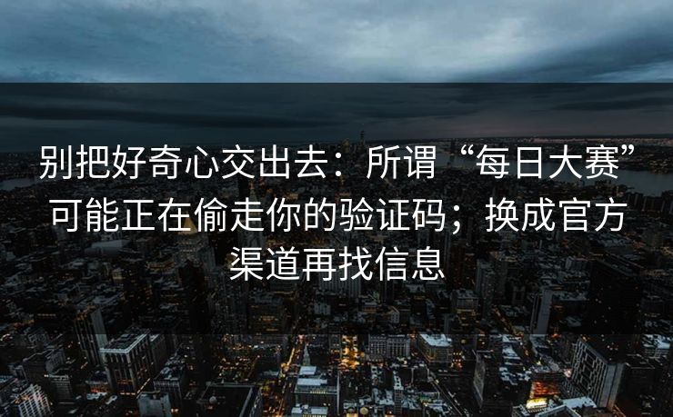 别把好奇心交出去：所谓“每日大赛”可能正在偷走你的验证码；换成官方渠道再找信息