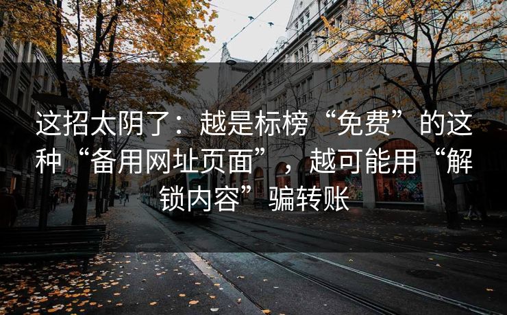 这招太阴了：越是标榜“免费”的这种“备用网址页面”，越可能用“解锁内容”骗转账