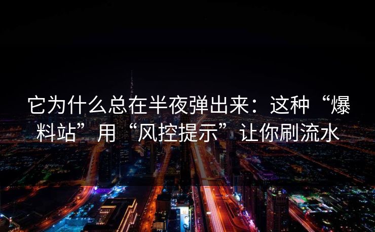 它为什么总在半夜弹出来：这种“爆料站”用“风控提示”让你刷流水