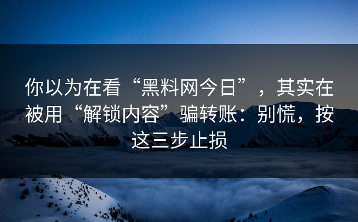 你以为在看“黑料网今日”，其实在被用“解锁内容”骗转账：别慌，按这三步止损
