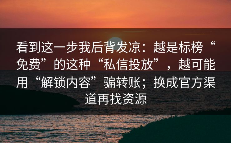 看到这一步我后背发凉：越是标榜“免费”的这种“私信投放”，越可能用“解锁内容”骗转账；换成官方渠道再找资源