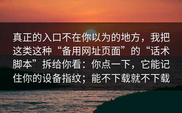 真正的入口不在你以为的地方，我把这类这种“备用网址页面”的“话术脚本”拆给你看：你点一下，它能记住你的设备指纹；能不下载就不下载