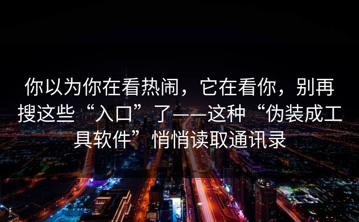 你以为你在看热闹，它在看你，别再搜这些“入口”了——这种“伪装成工具软件”悄悄读取通讯录