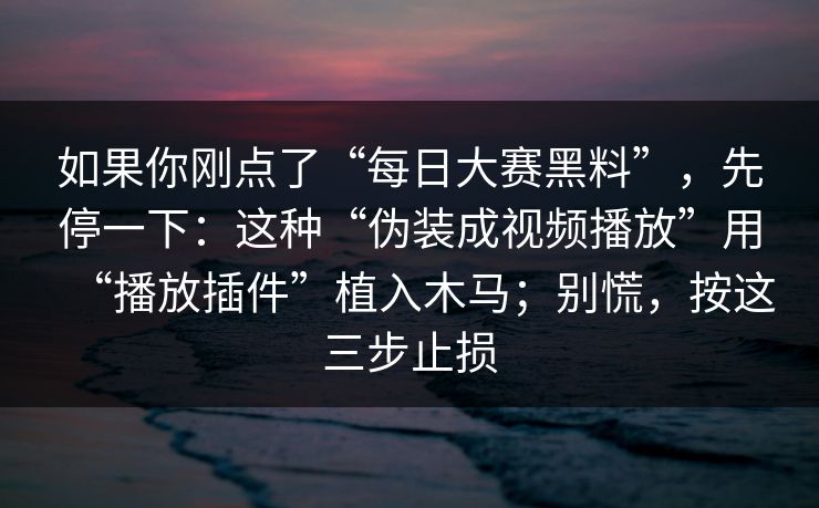 如果你刚点了“每日大赛黑料”，先停一下：这种“伪装成视频播放”用“播放插件”植入木马；别慌，按这三步止损