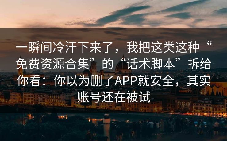 一瞬间冷汗下来了，我把这类这种“免费资源合集”的“话术脚本”拆给你看：你以为删了APP就安全，其实账号还在被试