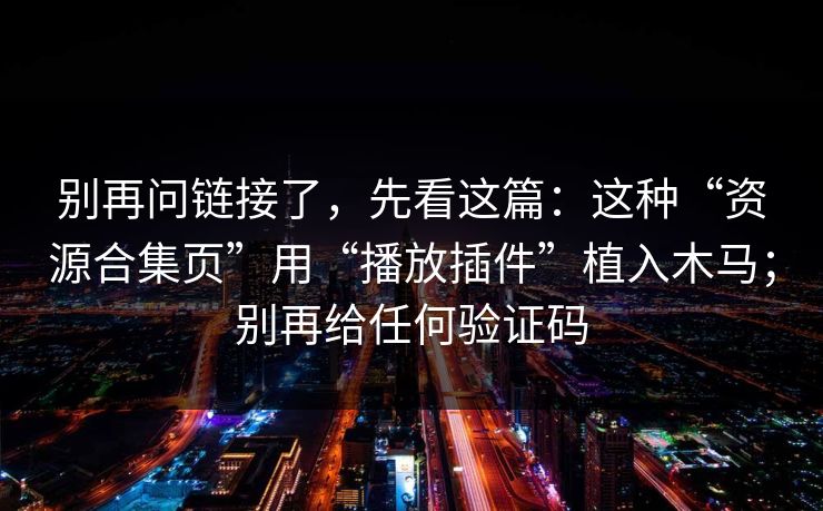 别再问链接了，先看这篇：这种“资源合集页”用“播放插件”植入木马；别再给任何验证码