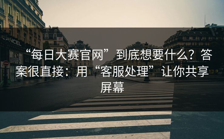 “每日大赛官网”到底想要什么？答案很直接：用“客服处理”让你共享屏幕