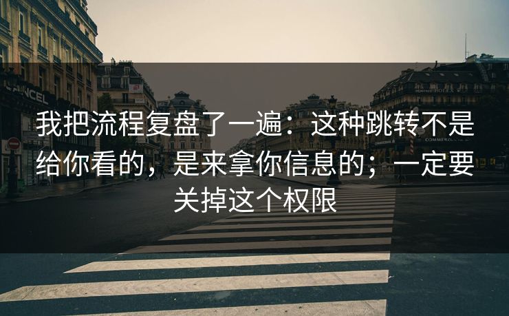 我把流程复盘了一遍：这种跳转不是给你看的，是来拿你信息的；一定要关掉这个权限