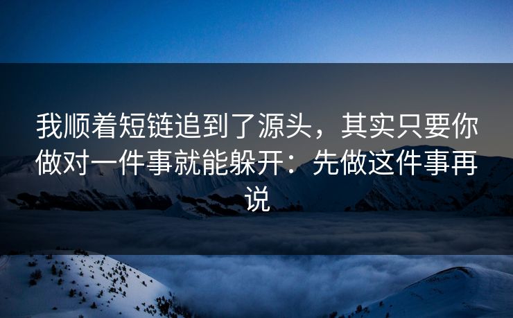 我顺着短链追到了源头，其实只要你做对一件事就能躲开：先做这件事再说