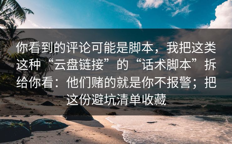 你看到的评论可能是脚本，我把这类这种“云盘链接”的“话术脚本”拆给你看：他们赌的就是你不报警；把这份避坑清单收藏