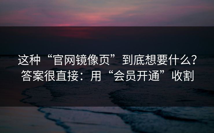 这种“官网镜像页”到底想要什么？答案很直接：用“会员开通”收割