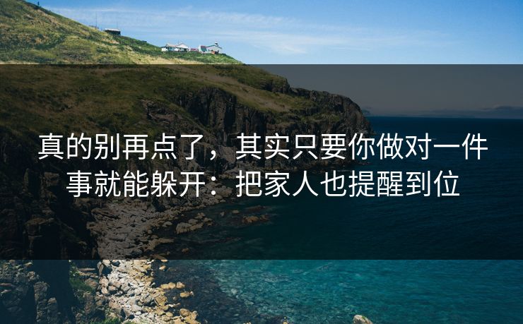 真的别再点了，其实只要你做对一件事就能躲开：把家人也提醒到位