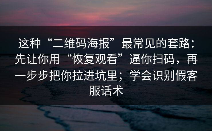 这种“二维码海报”最常见的套路：先让你用“恢复观看”逼你扫码，再一步步把你拉进坑里；学会识别假客服话术