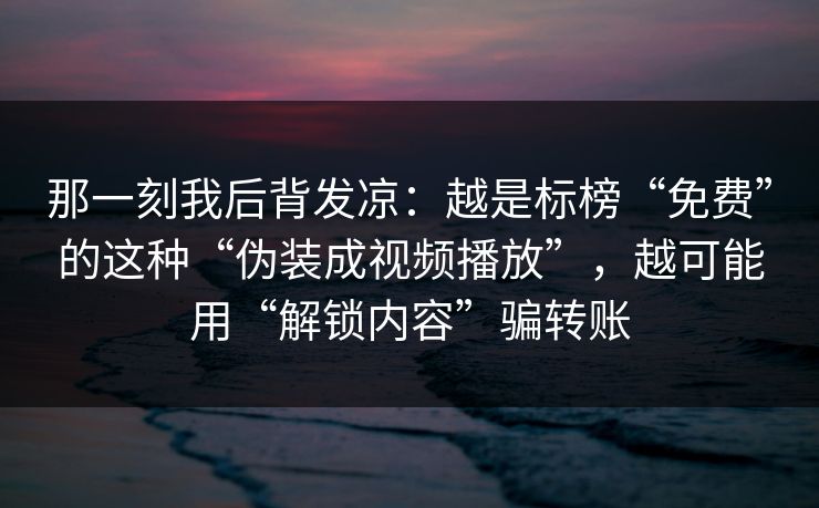 那一刻我后背发凉：越是标榜“免费”的这种“伪装成视频播放”，越可能用“解锁内容”骗转账