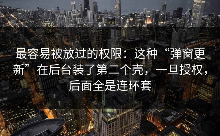 最容易被放过的权限：这种“弹窗更新”在后台装了第二个壳，一旦授权，后面全是连环套