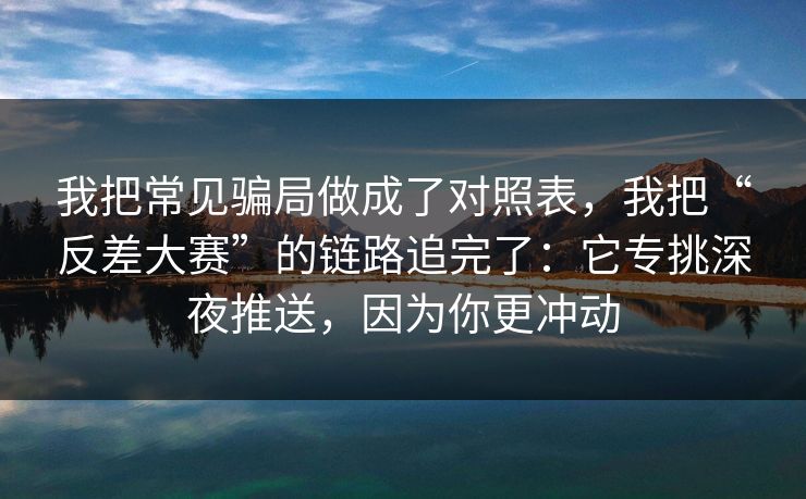 我把常见骗局做成了对照表，我把“反差大赛”的链路追完了：它专挑深夜推送，因为你更冲动