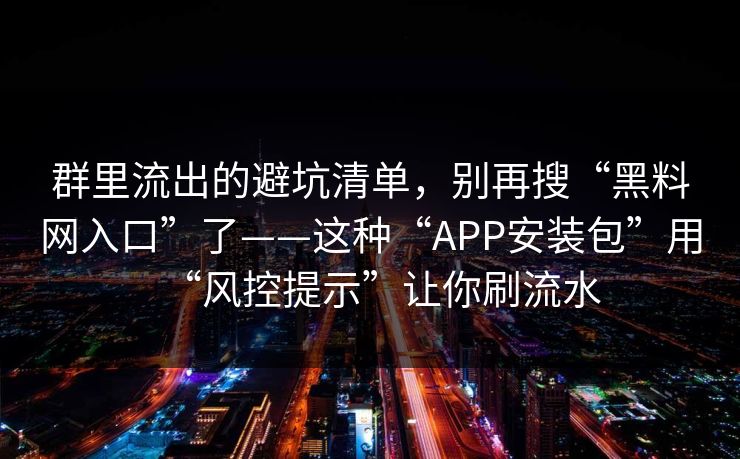 群里流出的避坑清单，别再搜“黑料网入口”了——这种“APP安装包”用“风控提示”让你刷流水