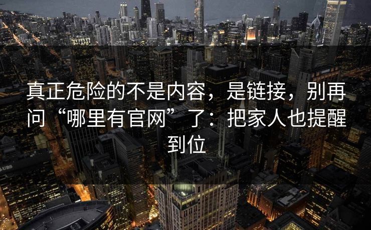 真正危险的不是内容，是链接，别再问“哪里有官网”了：把家人也提醒到位