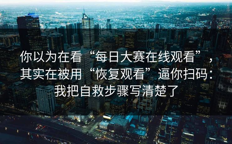 你以为在看“每日大赛在线观看”，其实在被用“恢复观看”逼你扫码：我把自救步骤写清楚了