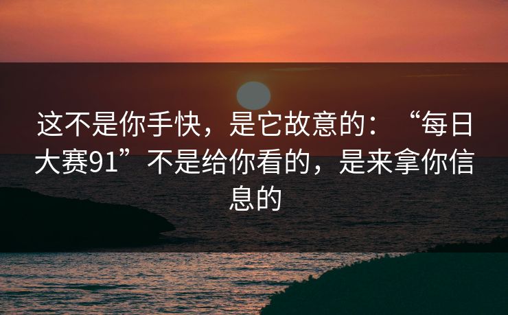 这不是你手快，是它故意的：“每日大赛91”不是给你看的，是来拿你信息的