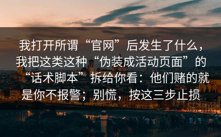 我打开所谓“官网”后发生了什么，我把这类这种“伪装成活动页面”的“话术脚本”拆给你看：他们赌的就是你不报警；别慌，按这三步止损