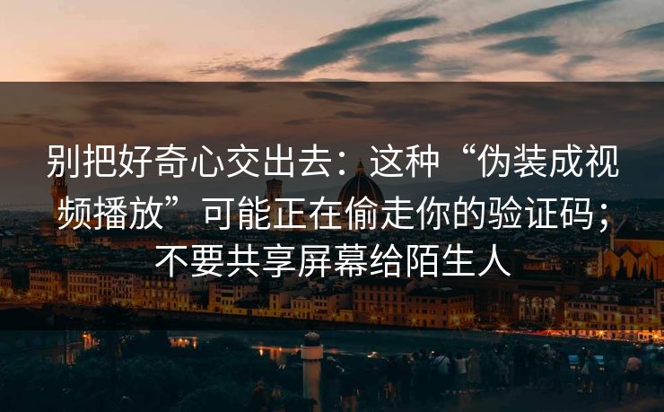 别把好奇心交出去：这种“伪装成视频播放”可能正在偷走你的验证码；不要共享屏幕给陌生人