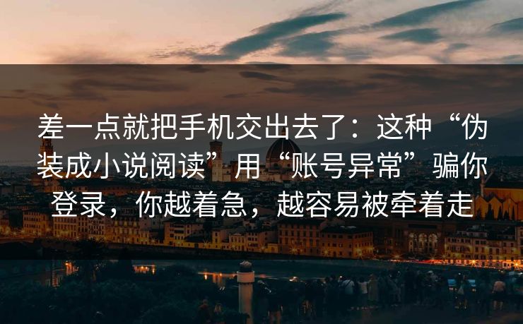 差一点就把手机交出去了：这种“伪装成小说阅读”用“账号异常”骗你登录，你越着急，越容易被牵着走